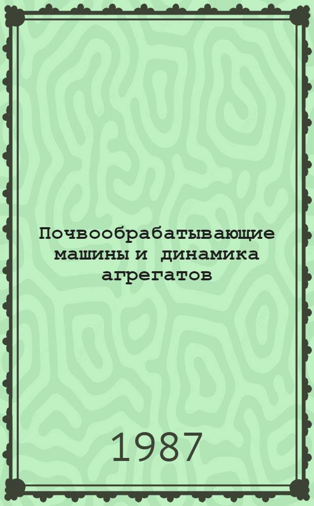 Почвообрабатывающие машины и динамика агрегатов : Сб. науч. тр