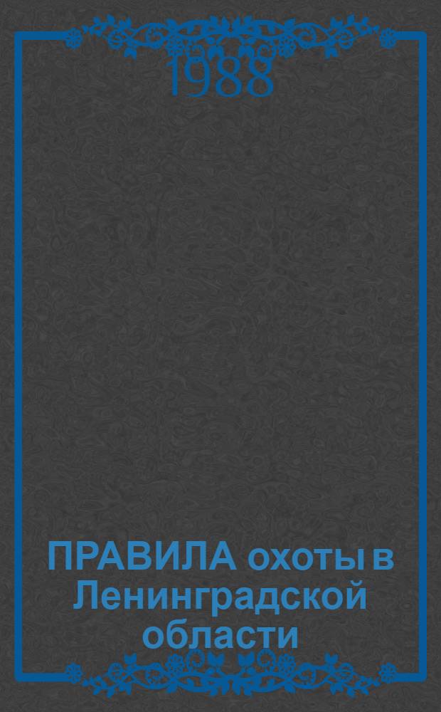 ПРАВИЛА охоты в Ленинградской области : Утв. Ленингр. облисполкомом 22.08.88 г