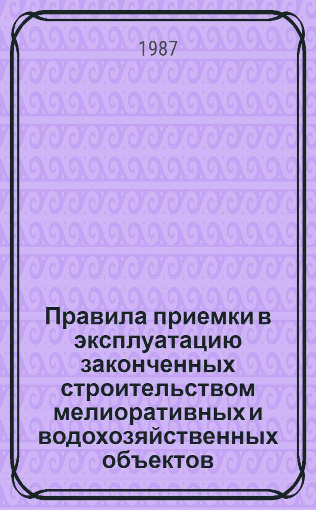 Правила приемки в эксплуатацию законченных строительством мелиоративных и водохозяйственных объектов : ВСН 10-302 01-86/ВСН 33-2 3 08-86 : Утв. Гос. агропром. ком. СССР и М-вом мелиорации и вод. хоз-ва СССР 29.12.86 : Взамен Правил приемки в эксплуатацию законч. стр-вом мелиоратив. и водохоз. объектов, утв. 11.01.78 : Дата введ. в действие 01.01.87