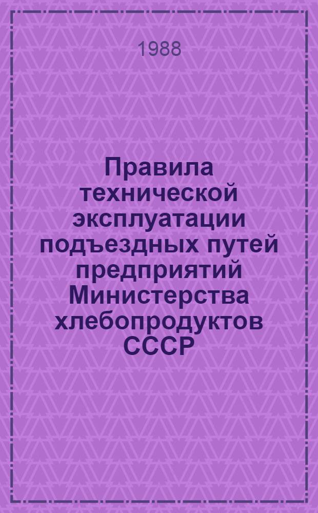 Правила технической эксплуатации подъездных путей предприятий Министерства хлебопродуктов СССР : Утв. 04.09.87