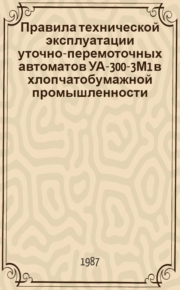 Правила технической эксплуатации уточно-перемоточных автоматов УА-300-3М1 в хлопчатобумажной промышленности : Утв. М-вом лег. пром-сти СССР 14.01.87