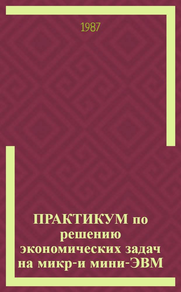 ПРАКТИКУМ по решению экономических задач на микро- и мини-ЭВМ : Учеб. пособие
