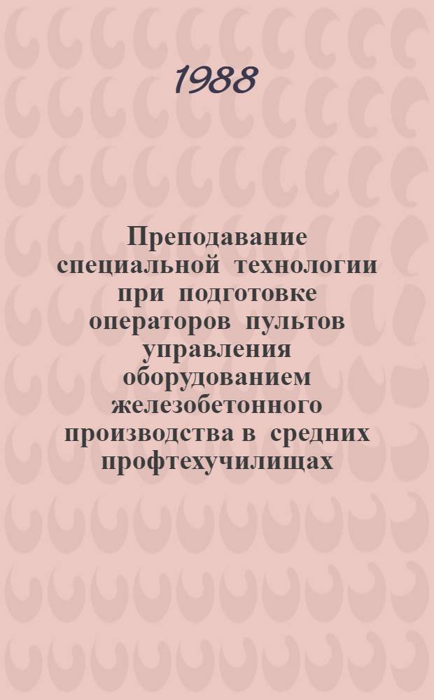Преподавание специальной технологии при подготовке операторов пультов управления оборудованием железобетонного производства в средних профтехучилищах : Метод. рекомендации