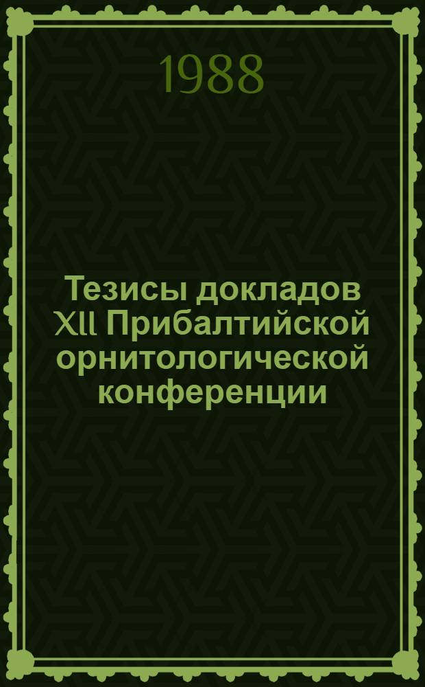 Тезисы докладов XII Прибалтийской орнитологической конференции = Abstracts of the XII Fastern Baltic ornithological conference : (15-18 нояб. 1988 г.)