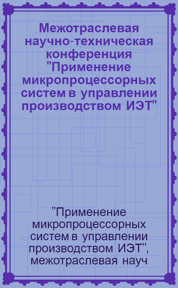 Межотраслевая научно-техническая конференция "Применение микропроцессорных систем в управлении производством ИЭТ", [пленарное заседание], г. Москва, 30 сентября 1988 г. : Тез. докл