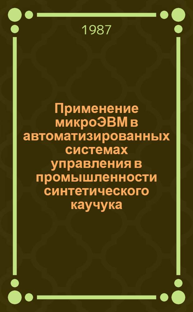 Применение микроЭВМ в автоматизированных системах управления в промышленности синтетического каучука : Тез. докл. Всесоюз. совещ., Воронеж, 17-18 нояб. 1987 г