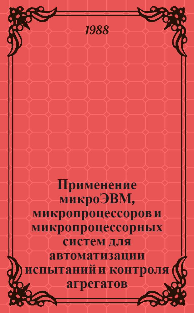 Применение микроЭВМ, микропроцессоров и микропроцессорных систем для автоматизации испытаний и контроля агрегатов : Тез. докл. конф., 21-23 сент. 1988 г