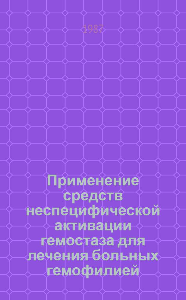 Применение средств неспецифической активации гемостаза для лечения больных гемофилией : Метод. рекомендации (с правом переизд. мест. органами здравоохранения)