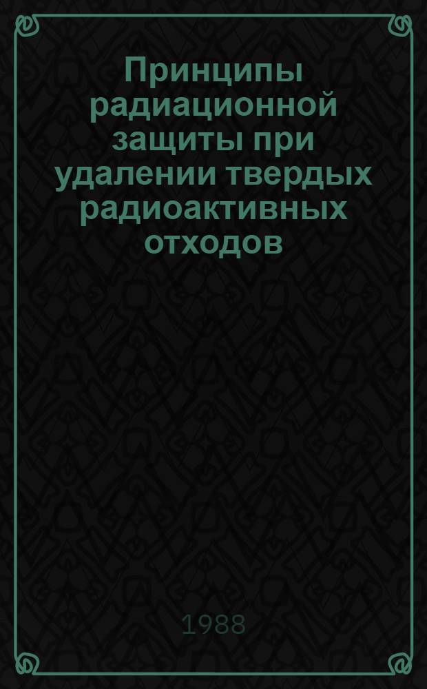 Принципы радиационной защиты при удалении твердых радиоактивных отходов : Докл. ком. 4 Междунар. комис. по радиол. защите : Публ. 46 МКРЗ
