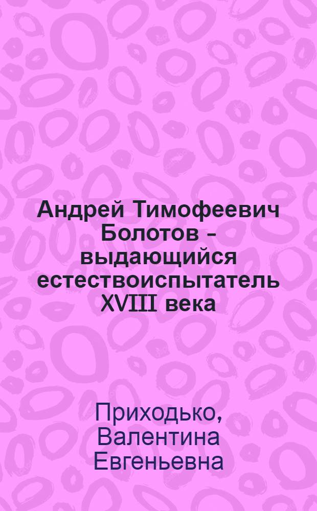 Андрей Тимофеевич Болотов - выдающийся естествоиспытатель XVIII века