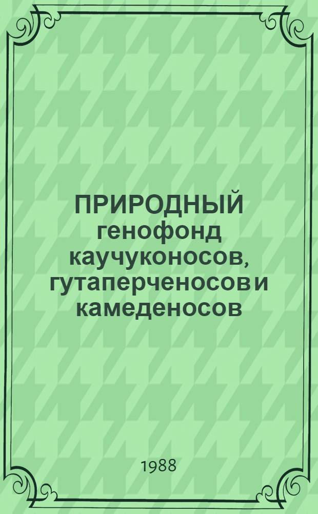 ПРИРОДНЫЙ генофонд каучуконосов, гутаперченосов и камеденосов : (Аннот. перечень)