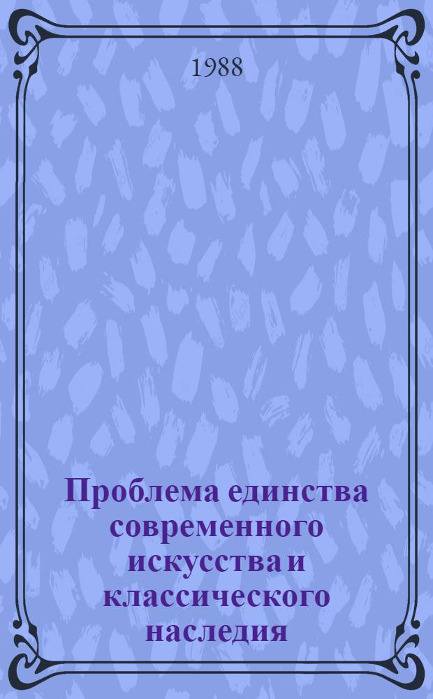 Проблема единства современного искусства и классического наследия : Сб. науч. ст