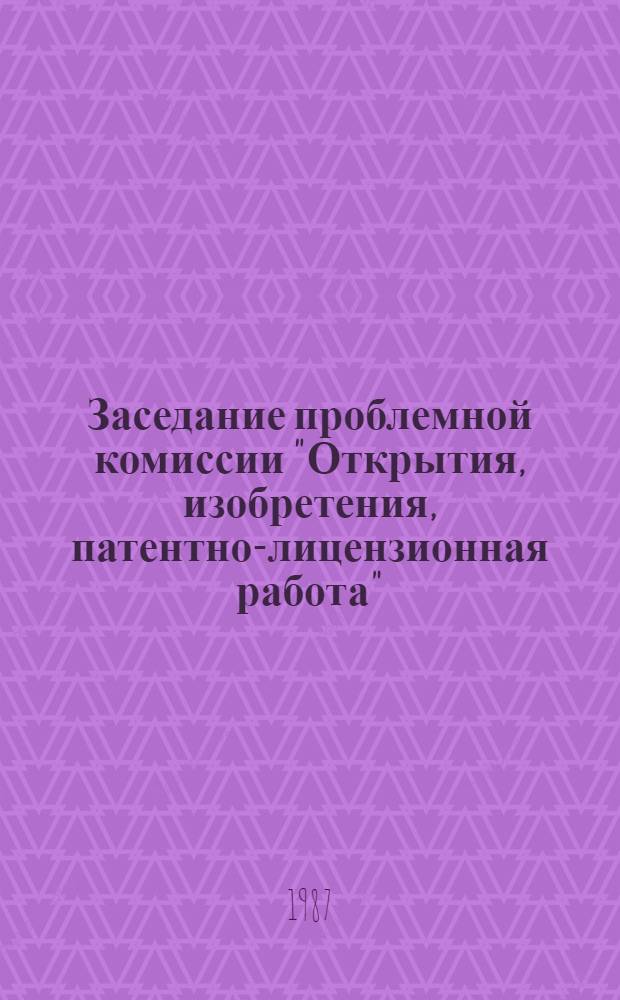 Заседание проблемной комиссии "Открытия, изобретения, патентно-лицензионная работа" (Москва, 22 сентября 1986 г.). Всесоюзный научный семинар "Интенсификация экономики и управления изобретательством" (Москва, 23-24 сентября 1986 г.) : (Сб. материалов)