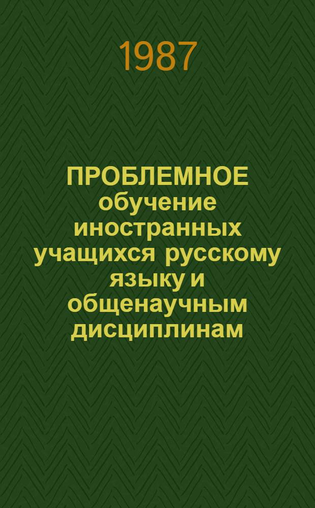 ПРОБЛЕМНОЕ обучение иностранных учащихся русскому языку и общенаучным дисциплинам : Сб. ст.