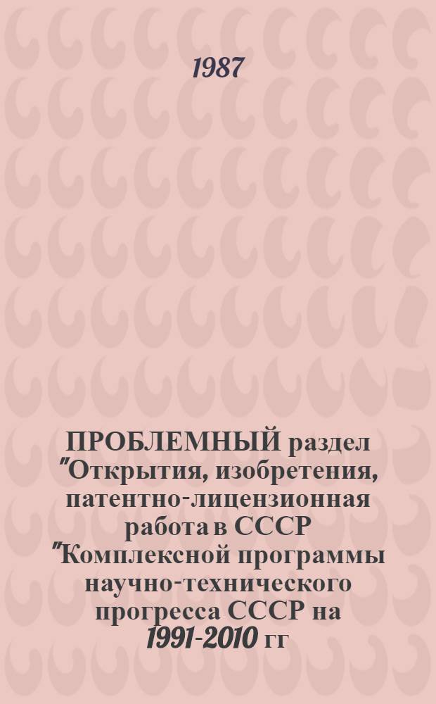 ПРОБЛЕМНЫЙ раздел "Открытия, изобретения, патентно-лицензионная работа в СССР "Комплексной программы научно-технического прогресса СССР на 1991-2010 гг. : Концепция и метод. указания по оценке перспектив развития изобретательства