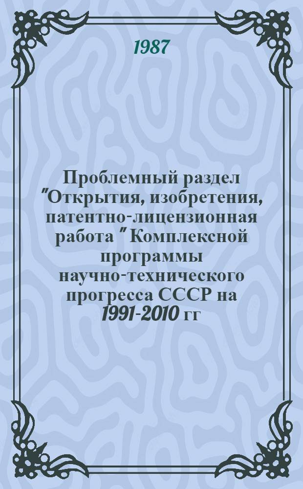 Проблемный раздел "Открытия, изобретения, патентно-лицензионная работа " Комплексной программы научно-технического прогресса СССР на 1991-2010 гг. : (Предвар. вариант)