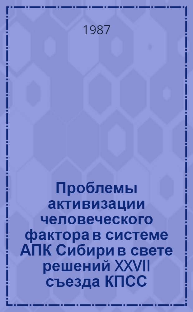 Проблемы активизации человеческого фактора в системе АПК Сибири в свете решений XXVII съезда КПСС : Тез. докл. науч.-практ. конф. 27-28 окт. 1987 г