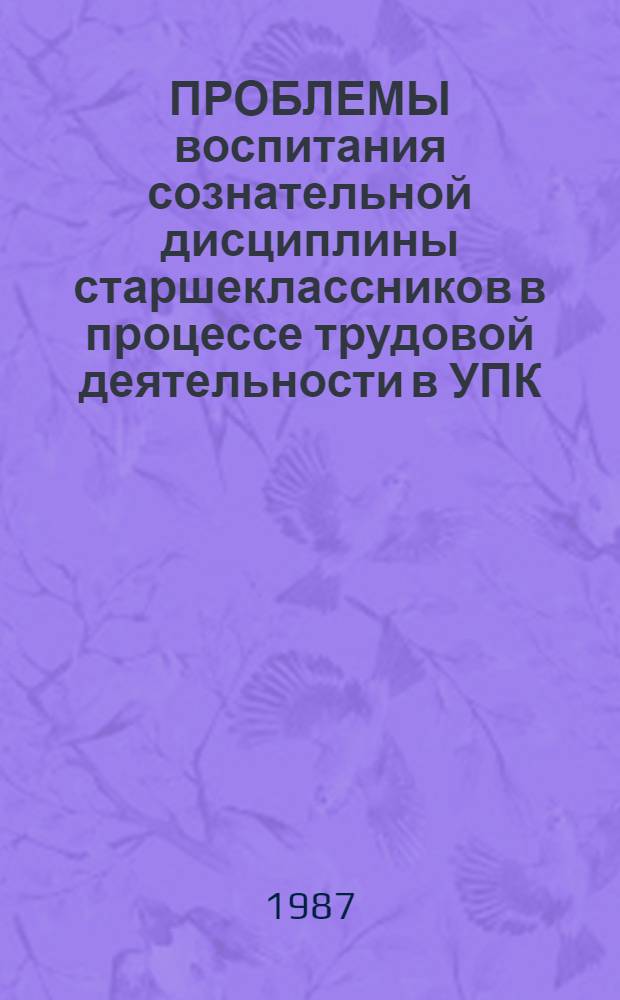 ПРОБЛЕМЫ воспитания сознательной дисциплины старшеклассников в процессе трудовой деятельности в УПК : (Метод. рекомендации)