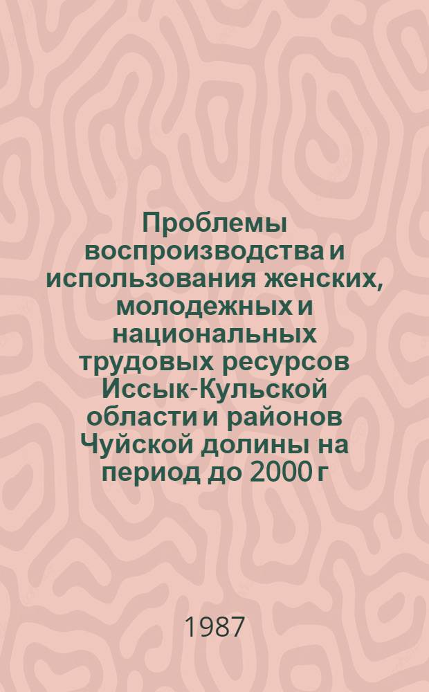 Проблемы воспроизводства и использования женских, молодежных и национальных трудовых ресурсов Иссык-Кульской области и районов Чуйской долины на период до 2000 г.