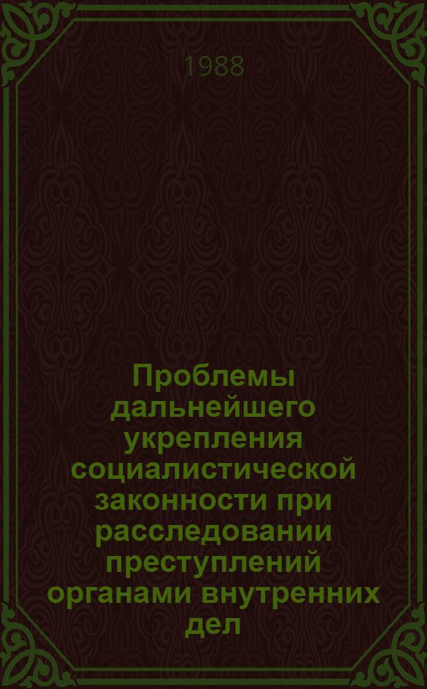 Проблемы дальнейшего укрепления социалистической законности при расследовании преступлений органами внутренних дел : Межвуз. сб. науч. тр