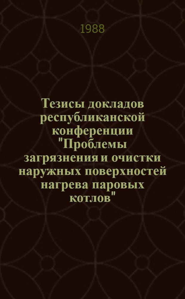 Тезисы докладов республиканской конференции "Проблемы загрязнения и очистки наружных поверхностей нагрева паровых котлов", 19-23 апреля 1988 г.