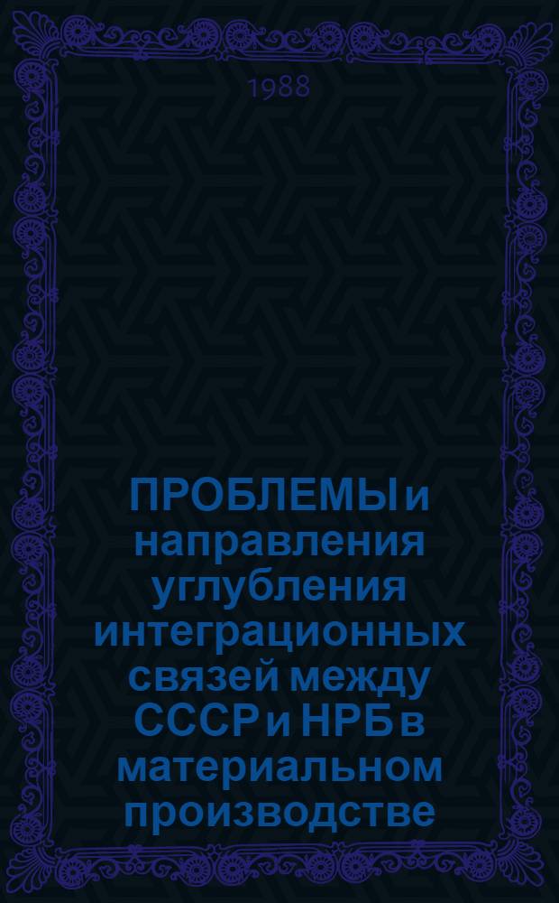 ПРОБЛЕМЫ и направления углубления интеграционных связей между СССР и НРБ в материальном производстве : (Материалы междунар. симпоз.)