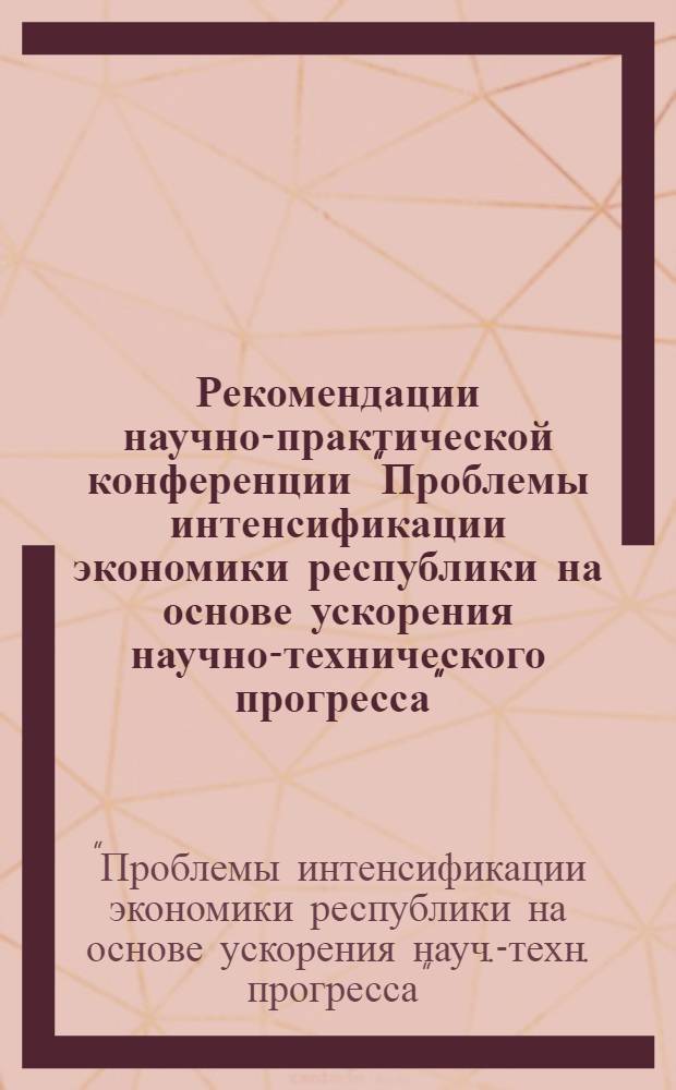 Рекомендации научно-практической конференции "Проблемы интенсификации экономики республики на основе ускорения научно-технического прогресса", Минск, 19-20 марта 1987 г.