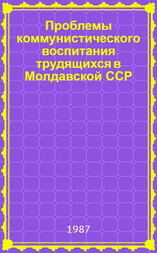 Проблемы коммунистического воспитания трудящихся в Молдавской ССР : (История и современность) : Сб. ст.