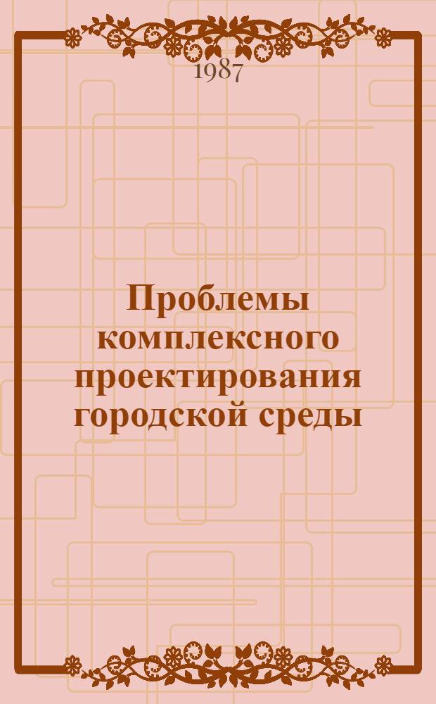 Проблемы комплексного проектирования городской среды : Тез. докл. к зон. конф., 4-5 июня 1987 г