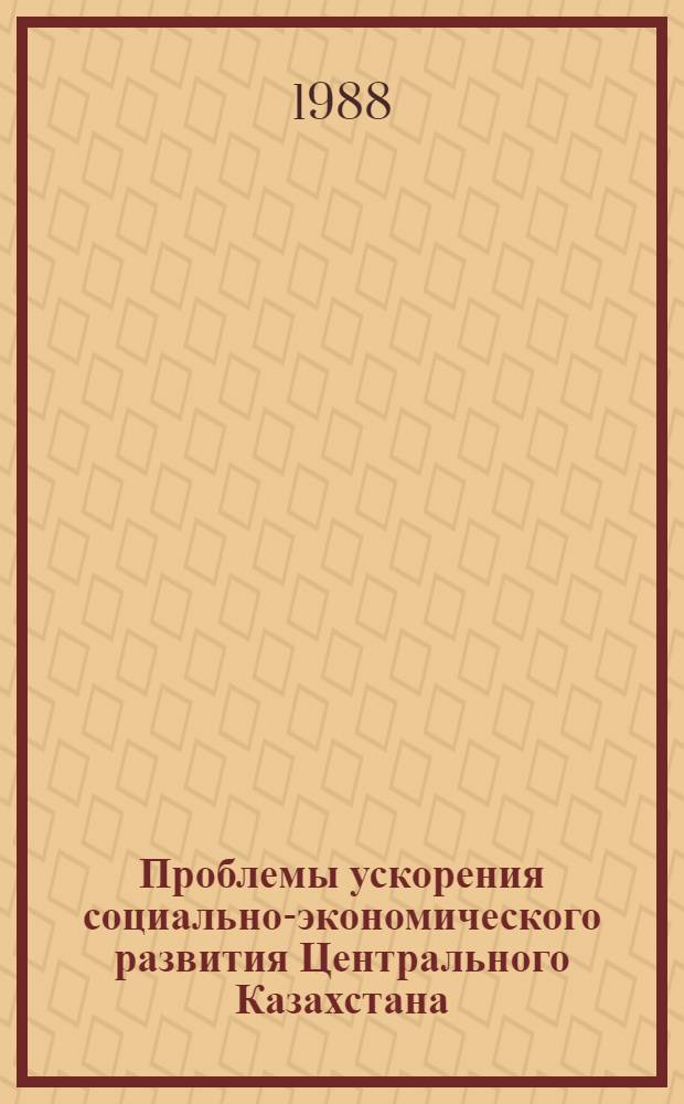 Проблемы ускорения социально-экономического развития Центрального Казахстана : Сб. ст.