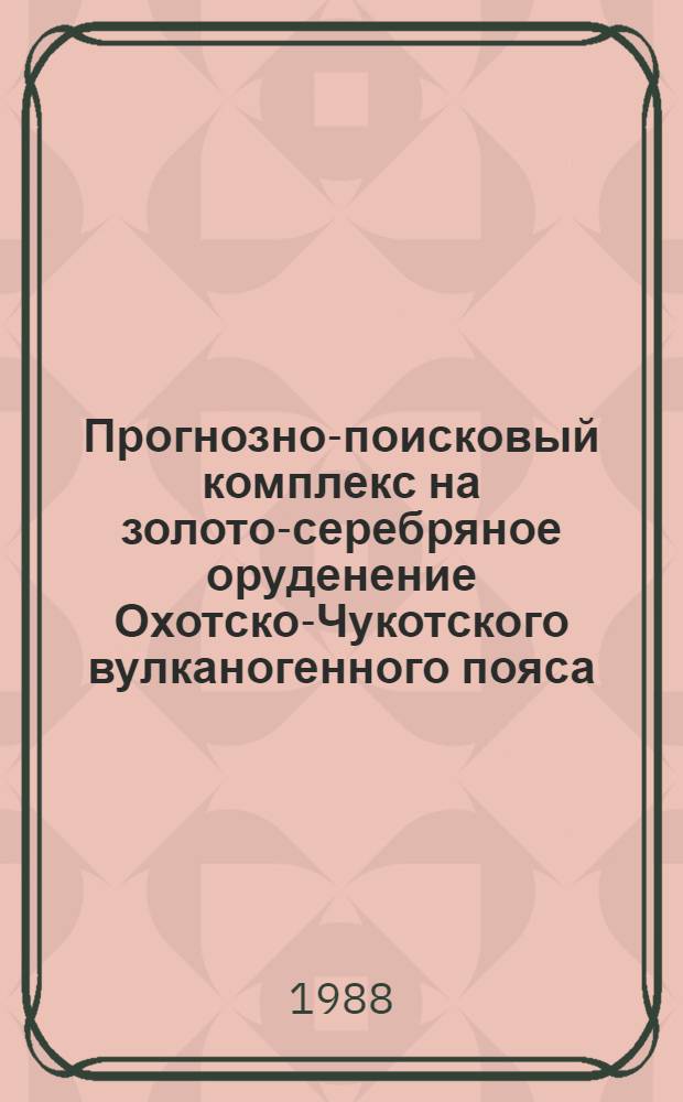 Прогнозно-поисковый комплекс на золото-серебряное оруденение Охотско-Чукотского вулканогенного пояса : (Метод. рекомендации)