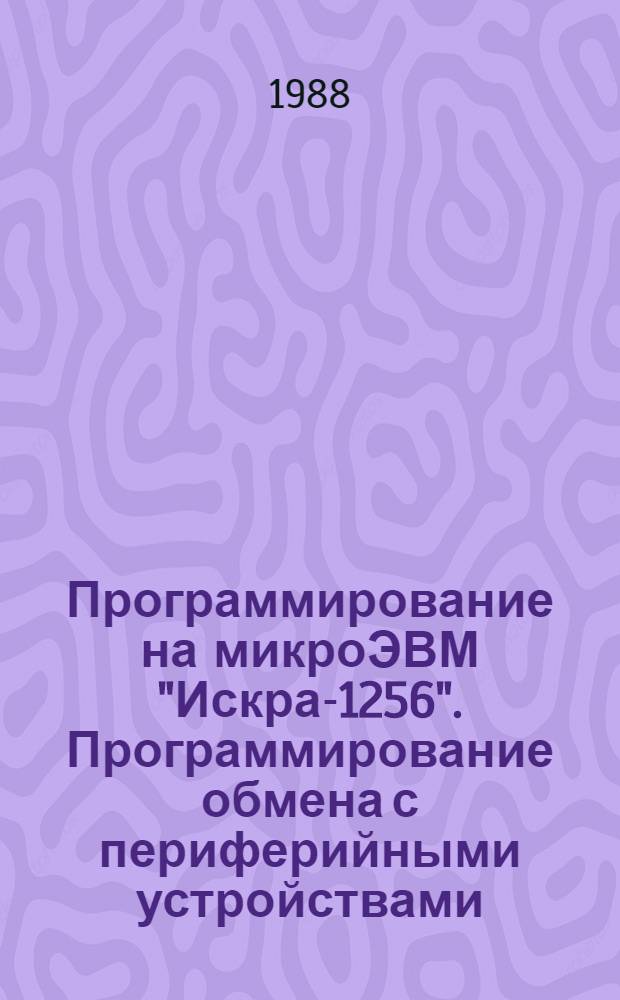 Программирование на микроЭВМ "Искра-1256". Программирование обмена с периферийными устройствами. Прикладные программы : Учеб. пособие