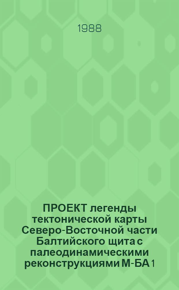 ПРОЕКТ легенды тектонической карты Северо-Восточной части Балтийского щита с палеодинамическими реконструкциями М-БА 1:500000 : (На основе концепции последоват. смены радиал. структуро-образующих процессов латер.) : Докл. на заседании РГ по реализации Генер. программы работ на Кол. опыт. геодинам. полигоне (24 нояб. 1987 г.)