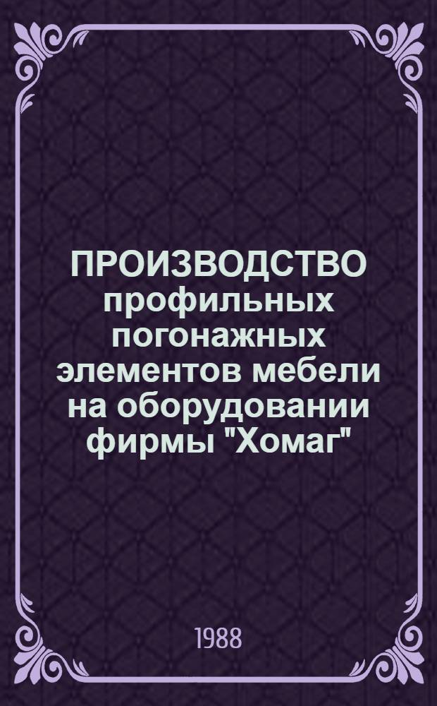 ПРОИЗВОДСТВО профильных погонажных элементов мебели на оборудовании фирмы "Хомаг" : Технол. процесс (опытный) : Утв. ВНПО мебельпромом 17.06.88