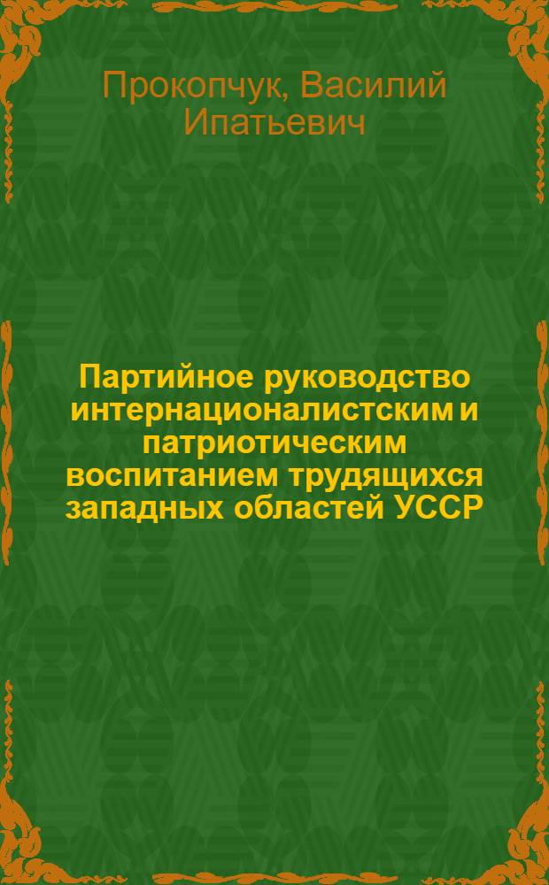 Партийное руководство интернационалистским и патриотическим воспитанием трудящихся западных областей УССР (1944-1945 гг.) : Автореф. дис. на соиск. учен. степ. канд. ист. наук : (07.00.01)