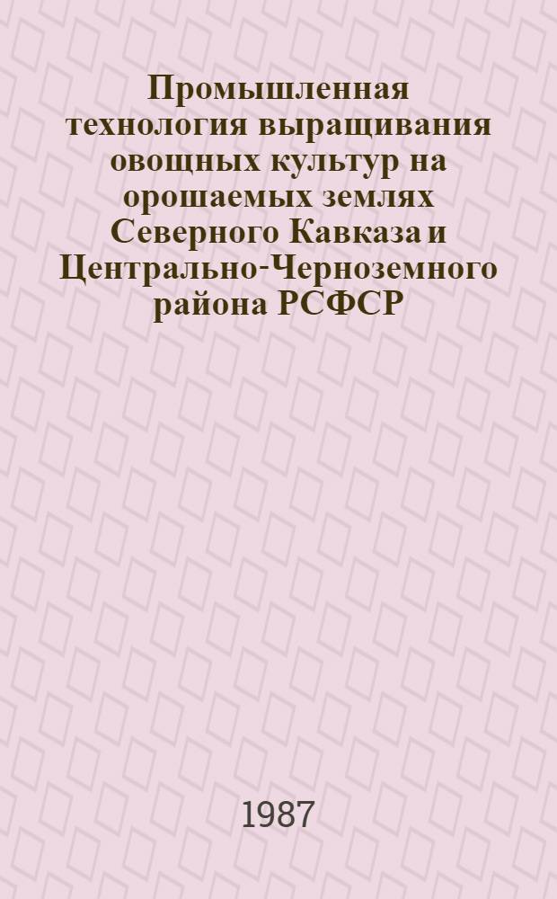 Промышленная технология выращивания овощных культур на орошаемых землях Северного Кавказа и Центрально-Черноземного района РСФСР : Рекомендации