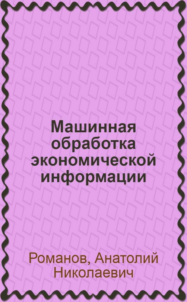 Машинная обработка экономической информации : Учеб. пособие (для студентов-заочников) по курсу "Орг. машин. обраб. экон. информ." спец. 1738