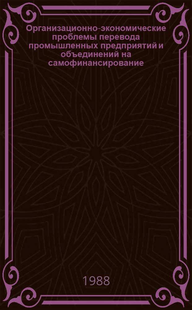 Организационно-экономические проблемы перевода промышленных предприятий и объединений на самофинансирование : (Материал в помощь лекторам, докладчикам, пропагандистам, политинформаторам)