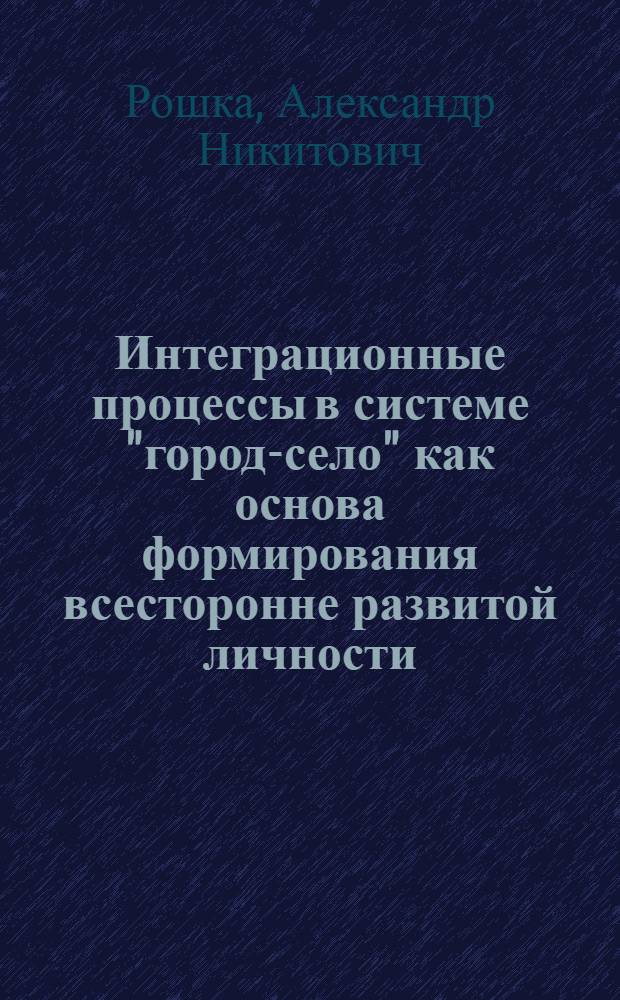 Интеграционные процессы в системе "город-село" как основа формирования всесторонне развитой личности : Автореф. дис. на соиск. учен. степ. д-ра филос. наук : (09.00.02)