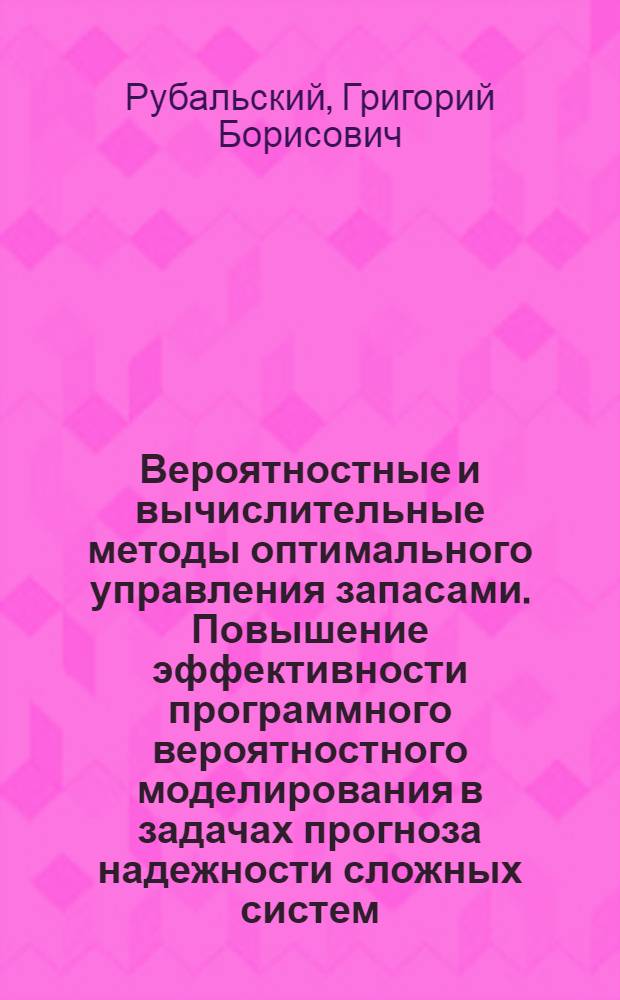 Вероятностные и вычислительные методы оптимального управления запасами. Повышение эффективности программного вероятностного моделирования в задачах прогноза надежности сложных систем. Совершенствование планов последовательных испытаний : В помощь слушателям семинара по надежности и прогрессив. методам контроля качества продукции при Политехн. музее