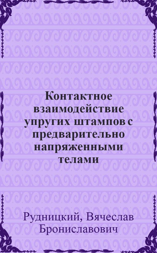 Контактное взаимодействие упругих штампов с предварительно напряженными телами : Автореф. дис. на соиск. учен. степ. д-ра техн. наук : (01.02.04)