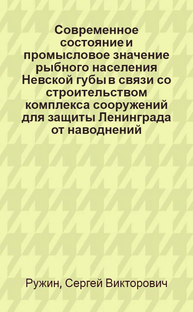 Современное состояние и промысловое значение рыбного населения Невской губы в связи со строительством комплекса сооружений для защиты Ленинграда от наводнений : Автореф. дис. на соиск. учен. степ. к. б. н