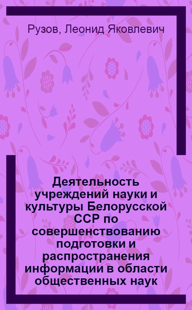 Деятельность учреждений науки и культуры Белорусской ССР по совершенствованию подготовки и распространения информации в области общественных наук, 1971-1980 гг. : Автореф. дис. на соиск. учен. степ. канд. ист. наук : (07.00.02)
