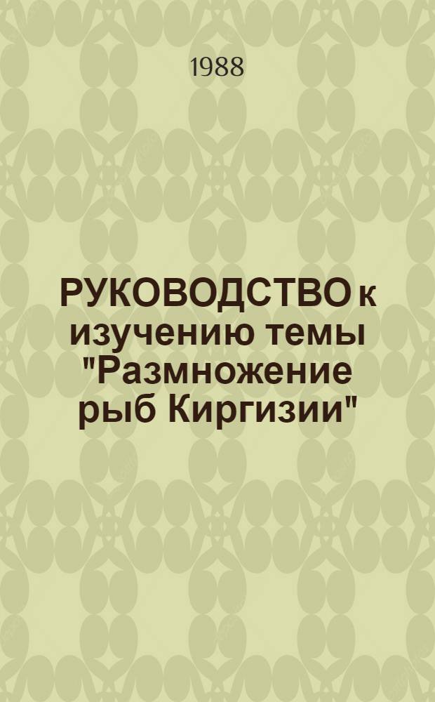 РУКОВОДСТВО к изучению темы "Размножение рыб Киргизии" : Для студентов 4-5 курсов : (Спец. 2019 - "Биология")