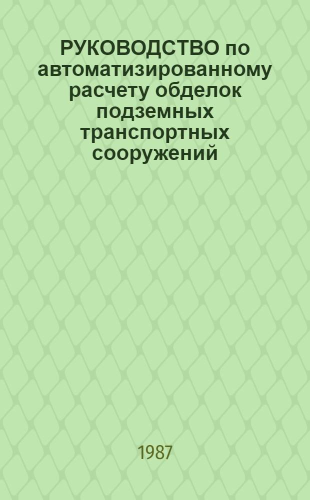 РУКОВОДСТВО по автоматизированному расчету обделок подземных транспортных сооружений : Утв. ВНИИтрансп. стр-ва 12.11.87