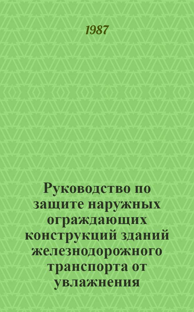 Руководство по защите наружных ограждающих конструкций зданий железнодорожного транспорта от увлажнения : Утв. Упр. гражд. сооружений и водоснабжения М-ва путей сообщ. 13.09.85