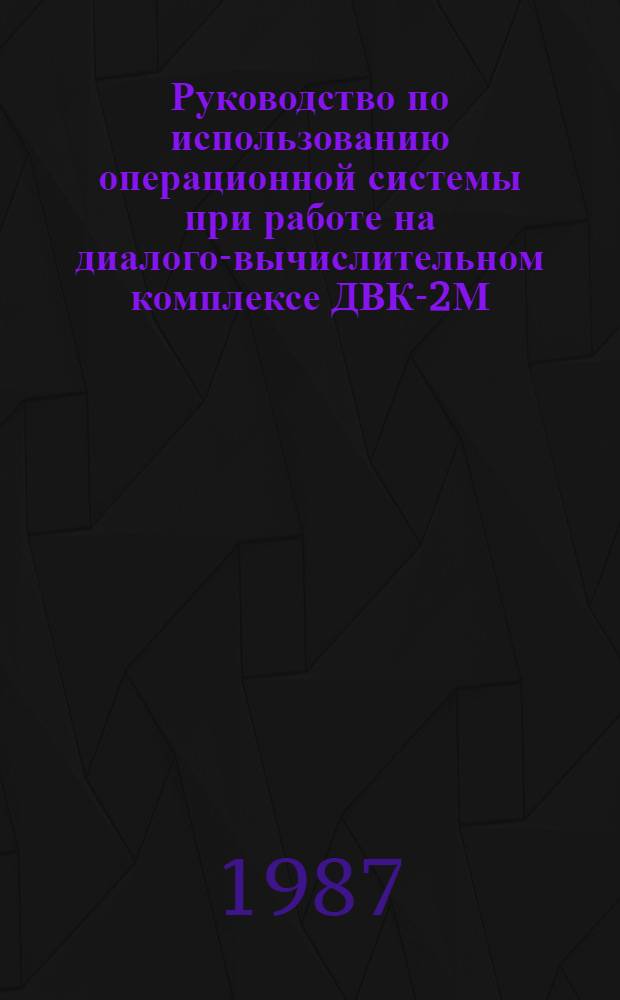 Руководство по использованию операционной системы при работе на диалого-вычислительном комплексе ДВК-2М : Утв. ВИМ (ВНИИ механизации сел. хоз-ва) 30.09.86