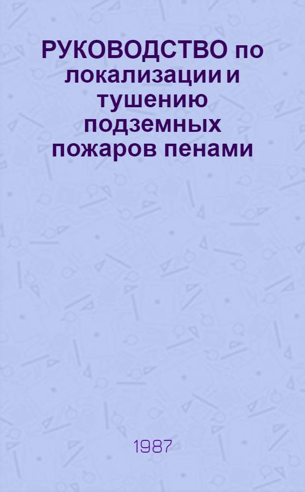 РУКОВОДСТВО по локализации и тушению подземных пожаров пенами : Утв. Всесоюз. упр. ВГСЧ Минуглепрома СССР 25.05.87