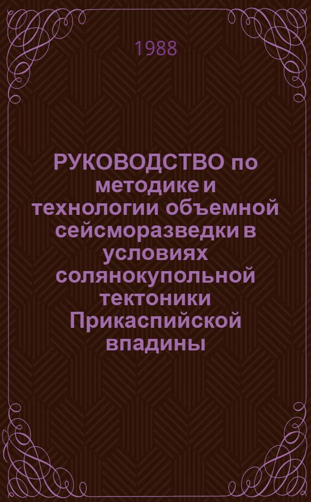 РУКОВОДСТВО по методике и технологии объемной сейсморазведки в условиях солянокупольной тектоники Прикаспийской впадины : Утв. М-вом геологии СССР 25.09.87