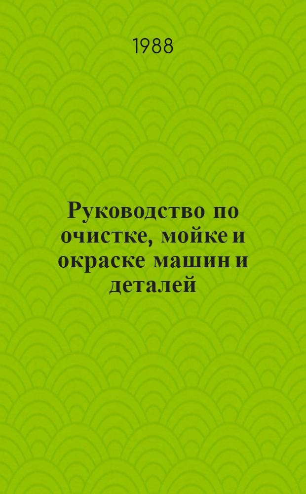 Руководство по очистке, мойке и окраске машин и деталей : Утв. подотделом эксплуатации и ремонта маш.-тракт. парка Госагропрома СССР 10.07.87